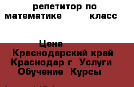 репетитор по математике ( 7-11 класс ) › Цена ­ 400 - Краснодарский край, Краснодар г. Услуги » Обучение. Курсы   